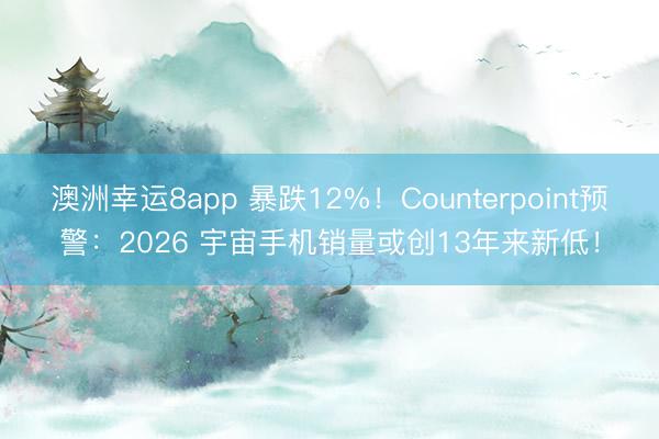 澳洲幸运8app 暴跌12%！Counterpoint预警：2026 宇宙手机销量或创13年来新低！